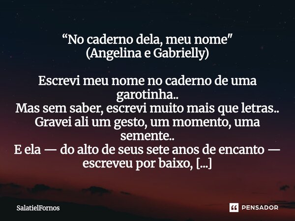 “No caderno dela, meu nome" (Angelina e Gabrielly) Escrevi meu nome no caderno de uma garotinha.. Mas sem saber, escrevi muito mais que letras.. Gravei al... Frase de SalatielFornos.