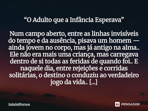 ⁠“O Adulto que a Infância Esperava” Num campo aberto, entre as linhas invisíveis do tempo e da ausência, pisava um homem — ainda jovem no corpo, mas já antigo n... Frase de SalatielFornos.