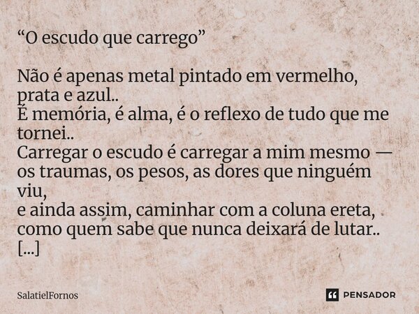“O escudo que carrego” Não é apenas metal pintado em vermelho, prata e azul.. É memória, é alma, é o reflexo de tudo que me tornei.. Carregar o escudo é carreg... Frase de SalatielFornos.