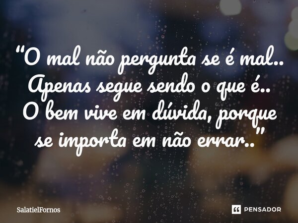 ⁠“O mal não pergunta se é mal.. Apenas segue sendo o que é.. O bem vive em dúvida, porque se importa em não errar..”... Frase de SalatielFornos.