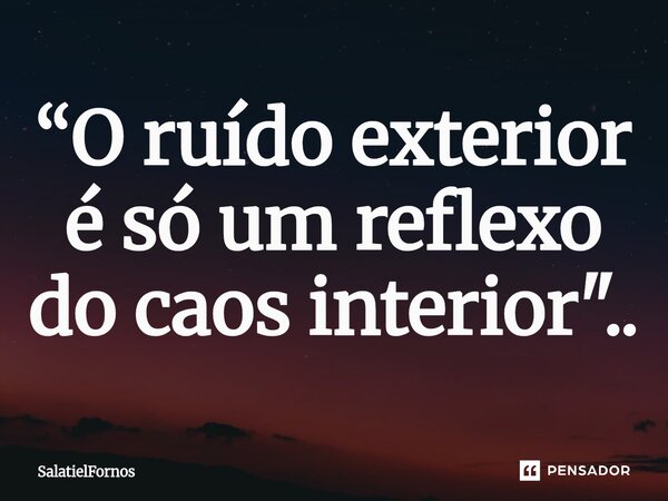 ⁠“O ruído exterior é só um reflexo do caos interior"..... Frase de SalatielFornos.
