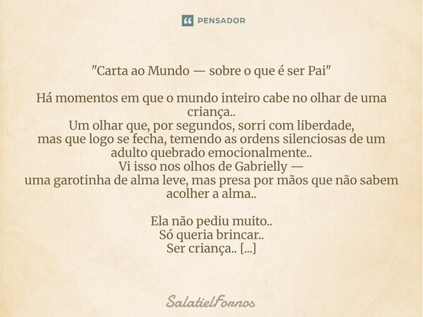 "Carta ao Mundo — sobre o que é ser Pai" Há momentos em que o mundo inteiro cabe no olhar de uma criança.. Um olhar que, por segundos, sorri com libe... Frase de SalatielFornos.