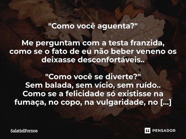 "Como você aguenta?" Me perguntam com a testa franzida, como se o fato de eu não beber veneno os deixasse desconfortáveis.. "Como você se divert... Frase de SalatielFornos.
