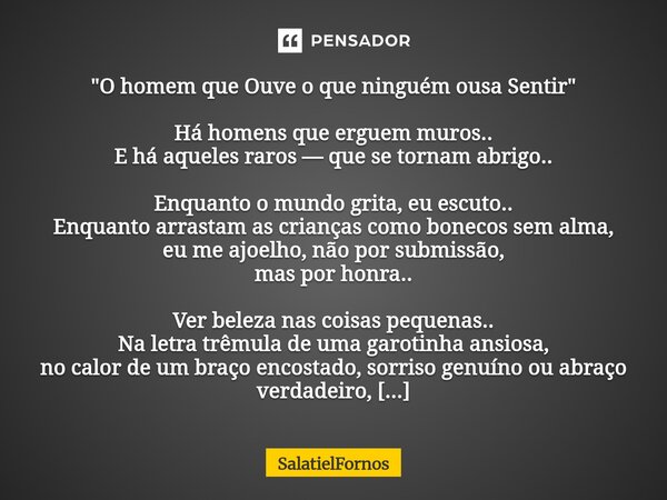 ⁠"O homem que Ouve o que ninguém ousa Sentir" Há homens que erguem muros.. E há aqueles raros — que se tornam abrigo.. Enquanto o mundo grita, eu escu... Frase de SalatielFornos.
