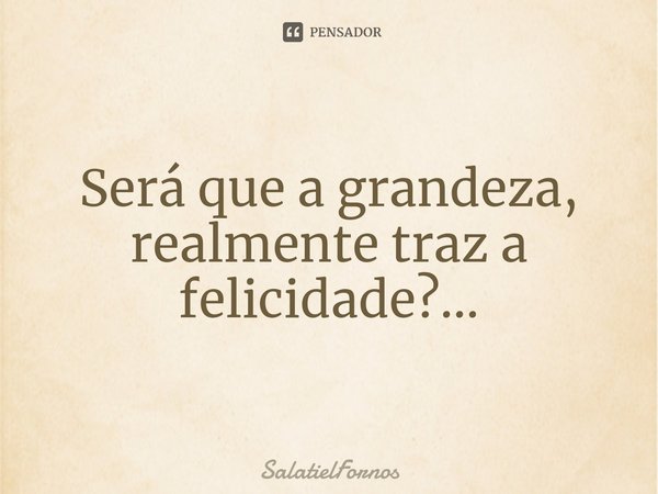 ⁠Será que a grandeza, realmente traz a felicidade?...... Frase de SalatielFornos.