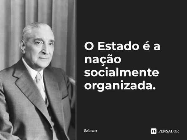 ⁠O Estado é a nação socialmente organizada.... Frase de Salazar.