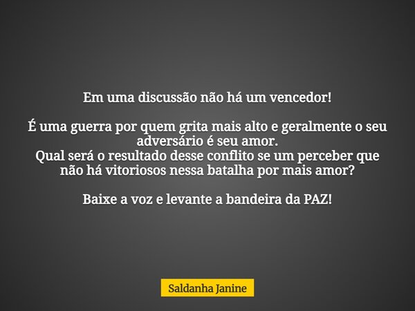 Em uma discussão não há um vencedor! É uma guerra por quem grita mais alto e geralmente o seu adversário é seu amor. Qual será o resultado desse conflito se um ... Frase de Saldanha Janine.