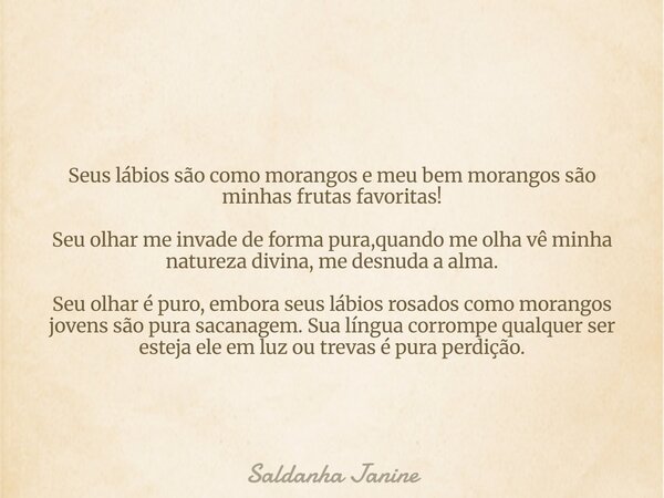 Seus lábios são como morangos e meu bem morangos são minhas frutas favoritas! Seu olhar me invade de forma pura,quando me olha vê minha natureza divina, me desn... Frase de Saldanha Janine.