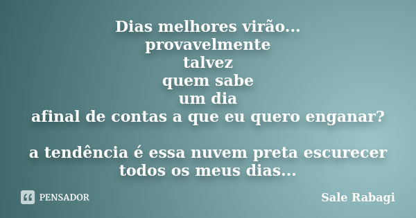 Dias melhores virão... provavelmente talvez quem sabe um dia afinal de contas a que eu quero enganar? a tendência é essa nuvem preta escurecer todos os meus dia... Frase de Sale Rabagi.