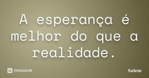 A esperança é melhor do que a realidade.... Frase de Salem.