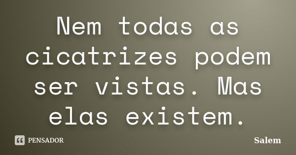 Nem todas as cicatrizes podem ser vistas. Mas elas existem.... Frase de Salem.