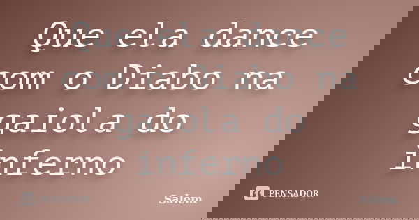 Que ela dance com o Diabo na gaiola do inferno... Frase de Salem.