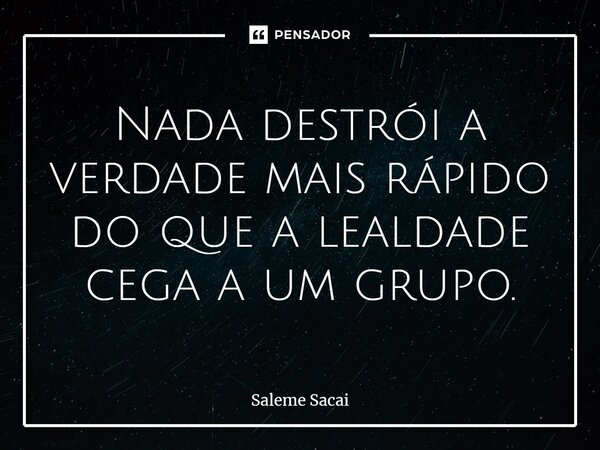 ⁠Nada destrói a verdade mais rápido do que a lealdade cega a um grupo.... Frase de Saleme Sacai.