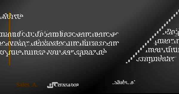 Morte Pai quando tu foi embora sem nem se quer me avisar, deixastes um buraco em meu futuro que nunca vou ser capaz de completar.... Frase de Sales .A..