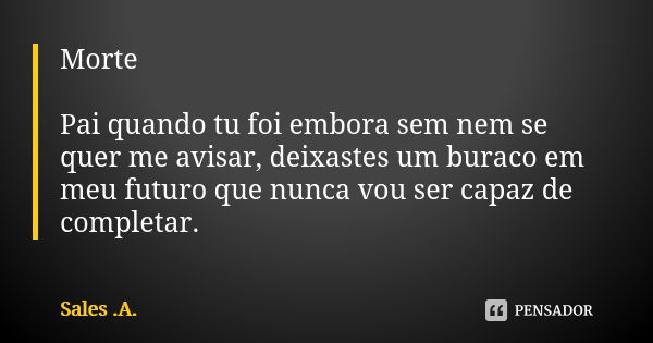 Morte Pai quando tu foi embora sem nem se quer me avisar, deixastes um buraco em meu futuro que nunca vou ser capaz de completar.... Frase de Sales .A..