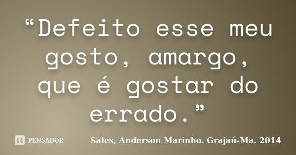 “Defeito esse meu gosto, amargo, que é gostar do errado.”... Frase de Sales, Anderson Marinho. Grajaú-Ma. 2014.