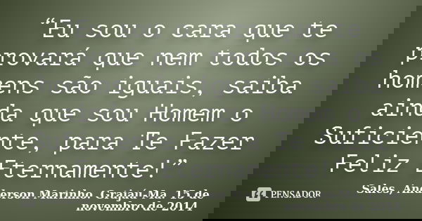 “Eu sou o cara que te provará que nem todos os homens são iguais, saiba ainda que sou Homem o Suficiente, para Te Fazer Feliz Eternamente!”... Frase de Sales, Anderson Marinho. Grajaú-Ma. 15 de novembro de 2014.