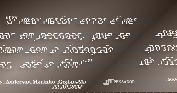 “O meu maior erro é me apegar em pessoas, que se aproximam sem a intenção de ficar, até o fim!”... Frase de Sales, Anderson Marinho. Grajaú-Ma. 31.10.2014.
