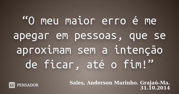 “O meu maior erro é me apegar em pessoas, que se aproximam sem a intenção de ficar, até o fim!”... Frase de Sales, Anderson Marinho. Grajaú-Ma. 31.10.2014.