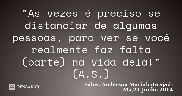 "As vezes é preciso se distanciar de algumas pessoas, para ver se você realmente faz falta (parte) na vida dela!" (A.S.)... Frase de Sales, Anderson MarinhoGrajaú-Ma,21.Junho.2014.