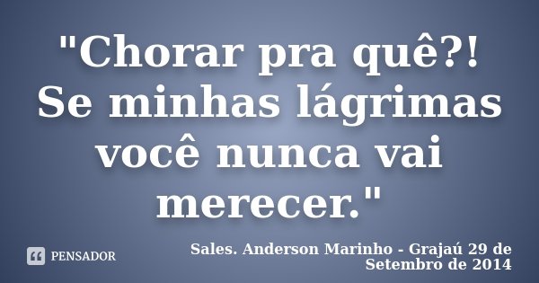 "Chorar pra quê?! Se minhas lágrimas você nunca vai merecer."... Frase de Sales. Anderson Marinho - Grajaú 29 de Setembro de 2014.