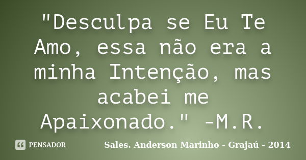 "Desculpa se Eu Te Amo, essa não era a minha Intenção, mas acabei me Apaixonado." -M.R.... Frase de Sales. Anderson Marinho - Grajaú - 2014.