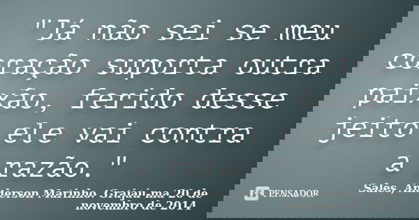 "Já não sei se meu coração suporta outra paixão, ferido desse jeito ele vai contra a razão."... Frase de Sales, Anderson Marinho. Grajaú-ma 20 de novembro de 2014.