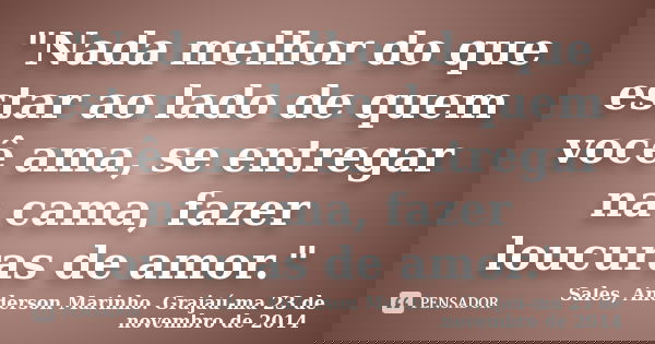 "Nada melhor do que estar ao lado de quem você ama, se entregar na cama, fazer loucuras de amor."... Frase de Sales, Anderson Marinho. Grajaú-ma 23 de novembro de 2014.