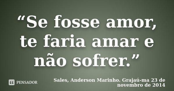 “Se fosse amor, te faria amar e não sofrer.”... Frase de Sales, Anderson Marinho. Grajaú-ma 23 de novembro de 2014.