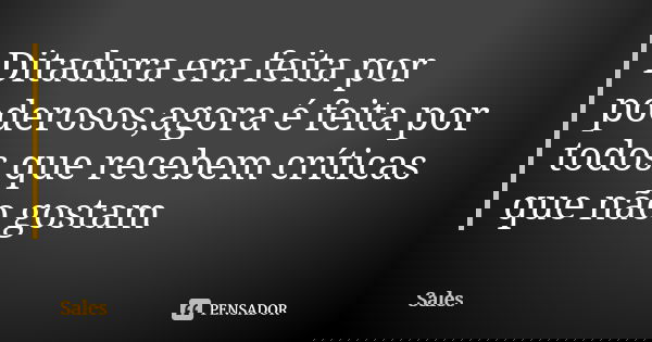 Ditadura era feita por poderosos,agora é feita por todos que recebem críticas que não gostam... Frase de Sales.