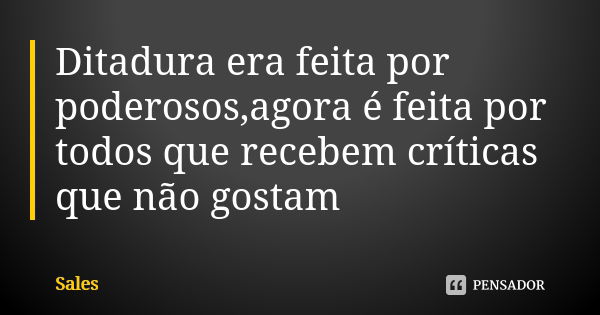 Ditadura era feita por poderosos,agora é feita por todos que recebem críticas que não gostam... Frase de Sales.