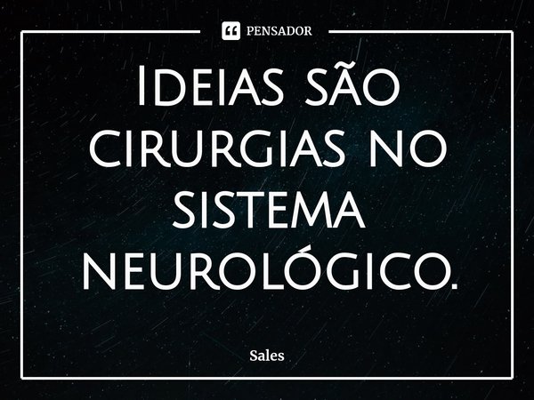 ⁠Ideias são cirurgias no sistema neurológico.... Frase de Sales.