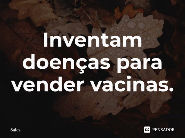 ⁠Inventam doenças para vender vacinas.... Frase de Sales.