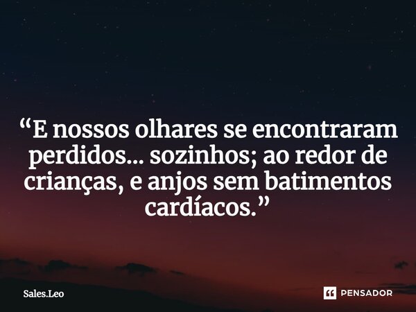 ⁠ “E nossos olhares se encontraram perdidos... sozinhos; ao redor de crianças, e anjos sem batimentos cardíacos.”... Frase de Sales.Leo.