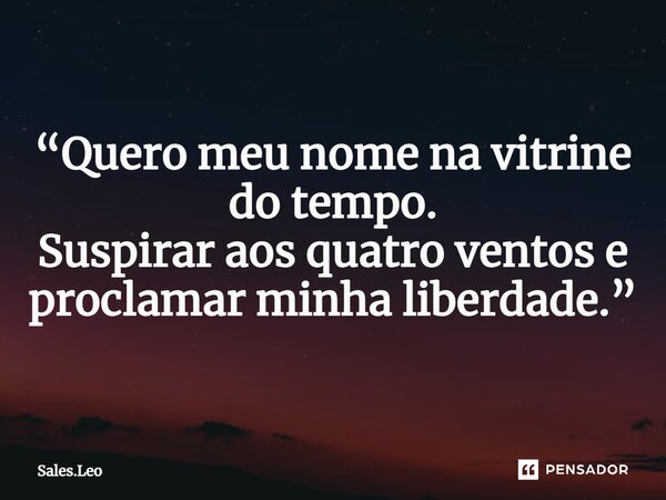 “Quero meu nome na vitrine do tempo. Suspirar aos quatro ventos e proclamar minha liberdade.”... Frase de Sales.Leo.