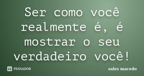 Ser como você realmente é, é mostrar o seu verdadeiro você!... Frase de Sales Macedo.