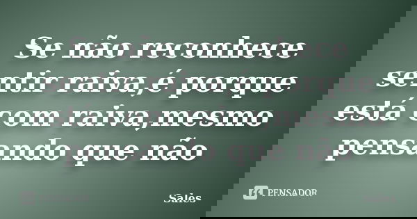 Se não reconhece sentir raiva,é porque está com raiva,mesmo pensando que não... Frase de Sales.