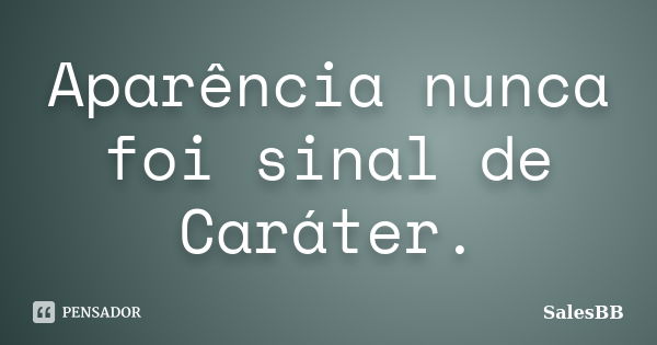 Aparência nunca foi sinal de Caráter.... Frase de SalesBB.