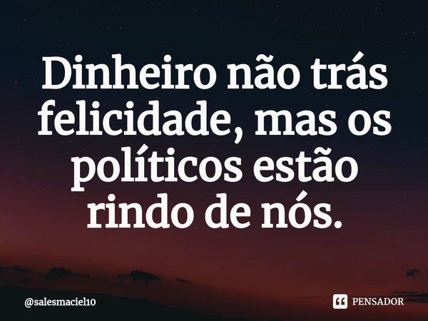 Dinheiro não trás felicidade, mas os políticos estão rindo de nós.⁠... Frase de salesmaciel10.