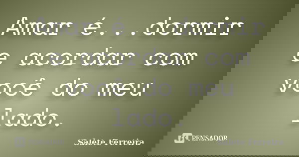 Amar é...dormir e acordar com você do meu lado.... Frase de Salete Ferreira.