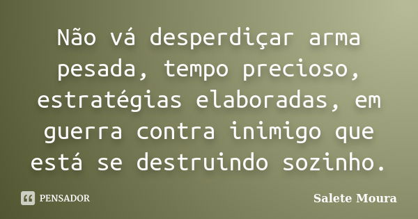 Não vá desperdiçar arma pesada, tempo precioso, estratégias elaboradas, em guerra contra inimigo que está se destruindo sozinho.... Frase de Salete Moura.