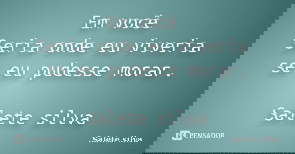 Em você Seria onde eu viveria se eu pudesse morar. Salete silva... Frase de SALETE SILVA.