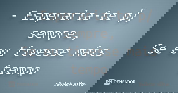 - Esperaria-te p/ sempre, Se eu tivesse mais tempo... Frase de Salete Silva.