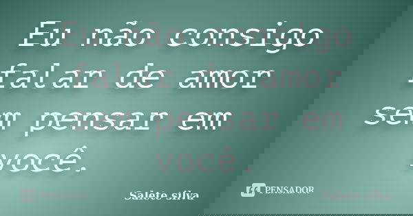 Eu não consigo falar de amor sem pensar em você.... Frase de Salete Silva.