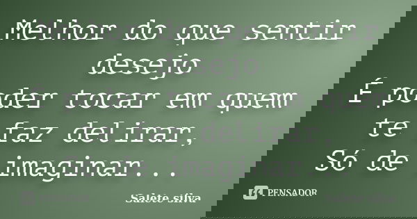 Melhor do que sentir desejo É poder tocar em quem te faz delirar, Só de imaginar...... Frase de Salete Silva.