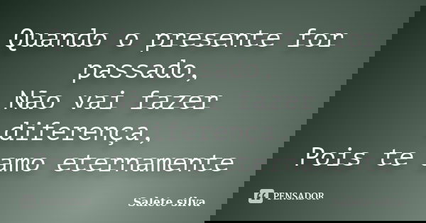 Quando o presente for passado, Não vai fazer diferença, Pois te amo eternamente... Frase de Salete Silva.