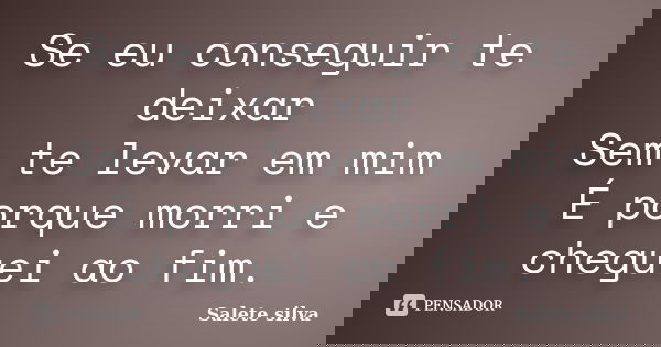 Se eu conseguir te deixar Sem te levar em mim É porque morri e cheguei ao fim.... Frase de Salete silva.