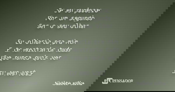 Se eu pudesse Por um segundo Ser o seu olhar Eu olharia pra mim E te mostraria tudo Que nunca quis ver EU AMO VOCÊ... Frase de Salete Silva.
