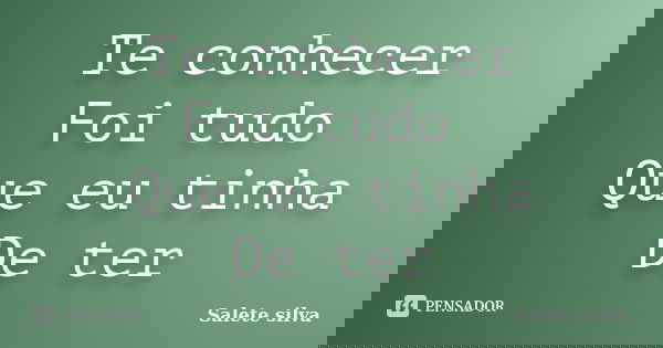 Te conhecer Foi tudo Que eu tinha De ter... Frase de Salete Silva.