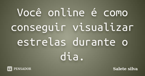 Você online é como conseguir visualizar estrelas durante o dia.... Frase de Salete Silva.